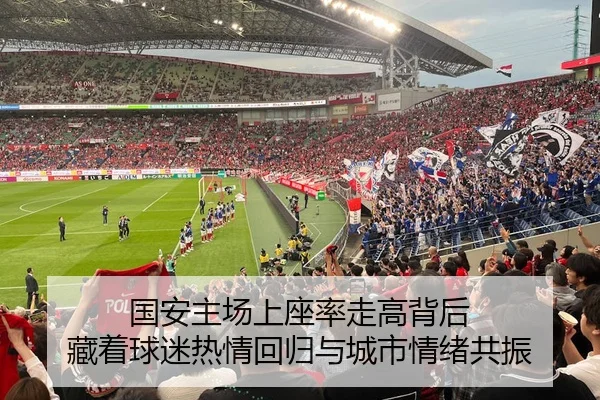 国安主场上座率走高背后 藏着球迷热情回归与城市情绪共振