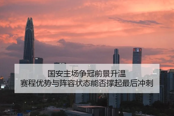 国安主场争冠前景升温 赛程优势与阵容状态能否撑起最后冲刺 - lanse